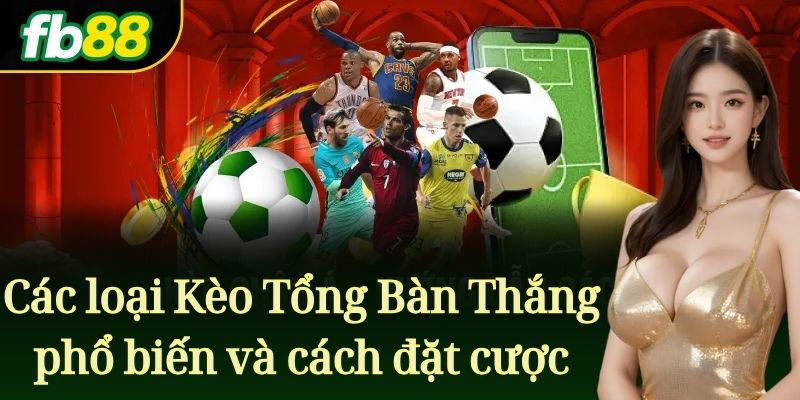 Các loại Kèo Tổng Bàn Thắng phổ biến và cách đặt cược